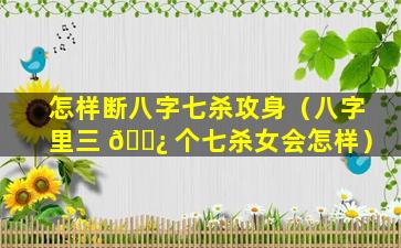 怎样断八字七杀攻身（八字里三 🌿 个七杀女会怎样）